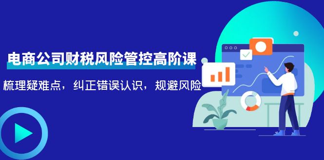 （4052期）电商公司财税风险管控高阶课，梳理疑难点，纠正错误认识，规避风险-云享网创