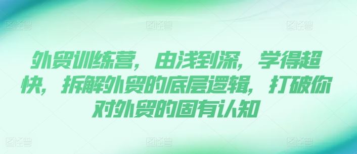 外贸训练营，由浅到深，学得超快，拆解外贸的底层逻辑，打破你对外贸的固有认知-云享网创