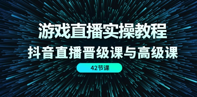 游戏直播实操教程，抖音直播晋级课与高级课（42节）-云享网创