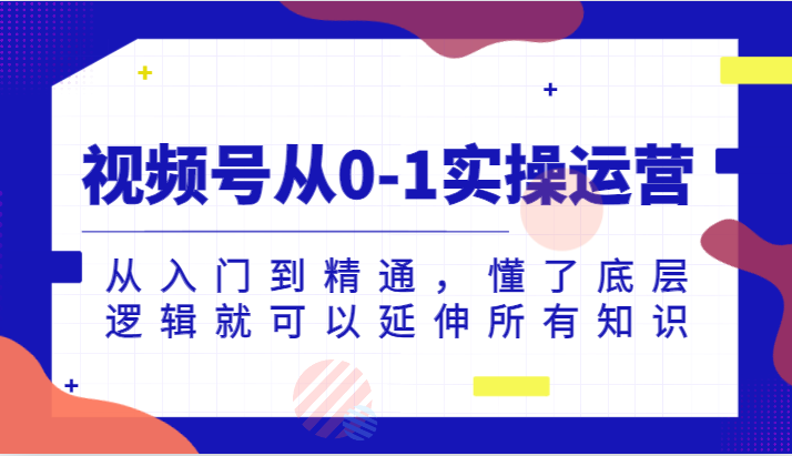 视频号从0-1实操运营，从入门到精通，懂了底层逻辑就可以延伸所有知识（更新2024.7）-云享网创