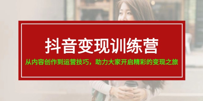 （11593期）抖音变现训练营，从内容创作到运营技巧，助力大家开启精彩的变现之旅-云享网创