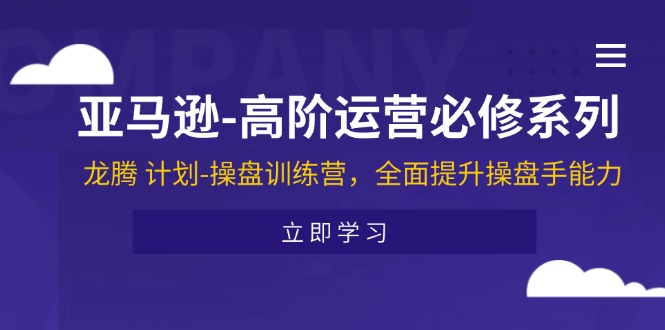 （11625期）亚马逊-高阶运营必修系列，龙腾 计划-操盘训练营，全面提升操盘手能力-云享网创