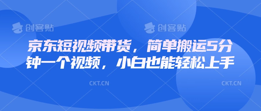 京东短视频带货，简单搬运5分钟一个视频，小白也能轻松上手-云创堂