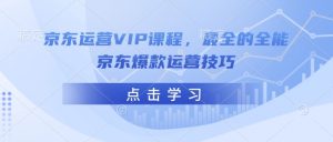 京东运营VIP课程，最全的全能京东爆款运营技巧-云享网创