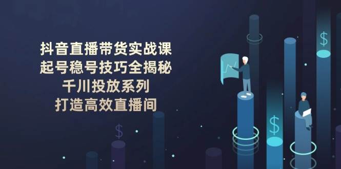 抖音直播带货实战课：起号稳号技巧全揭秘, 千川投放系列, 打造高效直播间-云享网创