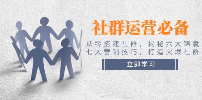 社群运营必备！从零搭建社群，揭秘六大锦囊、七大营销技巧，打造火爆社群-云享网创