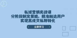 私域营销实战课，分阶段制定策略，精准触达用户，实现高成交私聊转化-云享网创