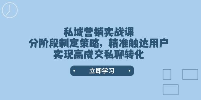 私域营销实战课，分阶段制定策略，精准触达用户，实现高成交私聊转化-云享网创
