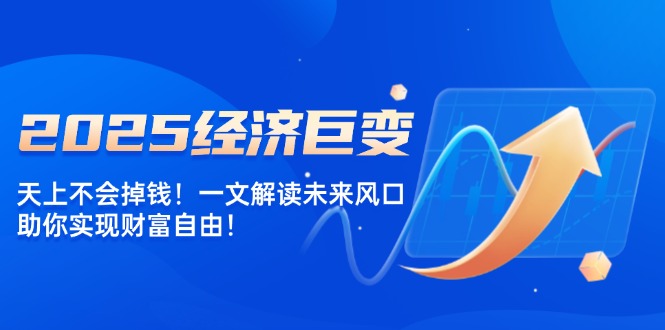 2025经济巨变，天上不会掉钱！一文解读未来风口，助你实现财富自由！-云享网创