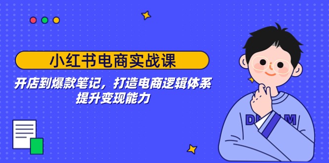 小红书电商实战课：开店到爆款笔记，打造电商逻辑体系，提升变现能力-云享网创