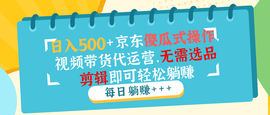 日入500+京东傻瓜式操作，视频带货代运营，无需选品剪辑即可轻松躺赚-云享网创