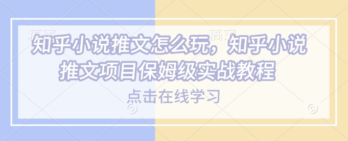 知乎小说推文怎么玩，知乎小说推文项目保姆级实战教程-云享网创