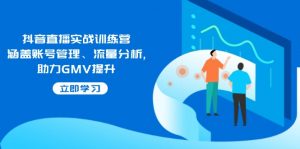抖音直播实战训练营：涵盖账号管理、流量分析, 助力GMV提升-云享网创