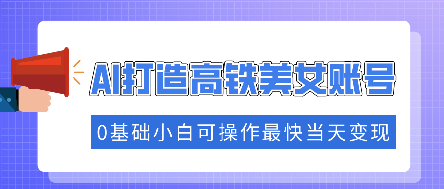 抓住流量密码快速涨粉，AI打造高铁美女账号，0基础小白可操作最快当天变现-云享网创