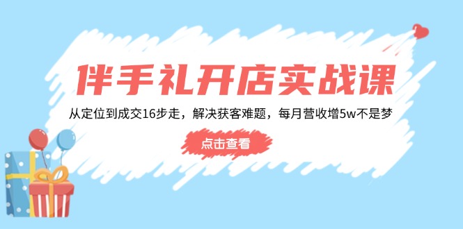 伴手礼开店实战课：从定位到成交16步走，解决获客难题，每月营收增5w+-云享网创