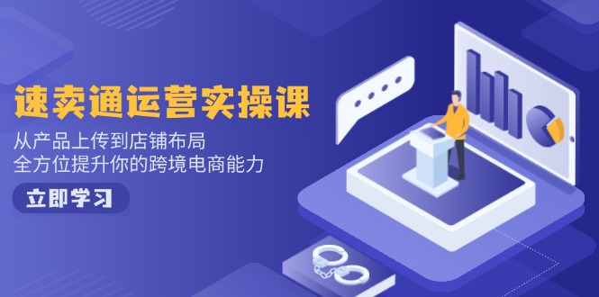 速卖通运营实操课，从产品上传到店铺布局，全方位提升你的跨境电商能力-云享网创
