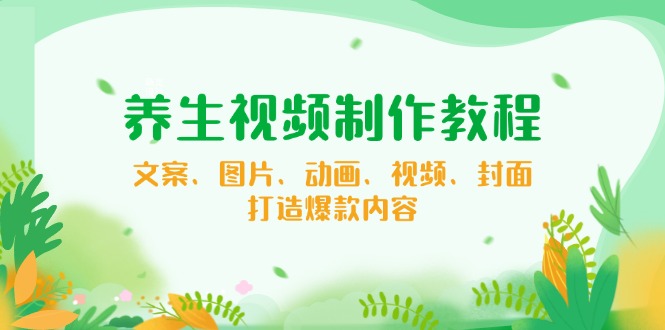 养生视频制作教程，文案、图片、动画、视频、封面，打造爆款内容-云享网创