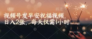 视频号发早安祝福视频，日入2张，每天仅需1小时-云享网创