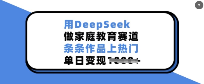 用DeepSeek做家庭教育赛道，条条作品上热门，单日变现多张-云享网创