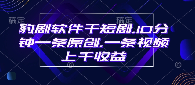 豹剧软件干短剧，10分钟一条原创，爆一条视频上千收益-云享网创