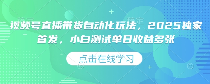 视频号直播带货自动化玩法，2025独家首发，小白测试单日收益多张【揭秘】-云享网创
