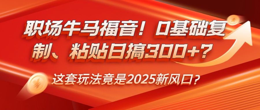 职场牛马福音！0基础复制、粘贴日搞300+？这套玩法竟是2025新风口？-云享网创