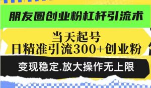 朋友圈创业粉杠杆引流术，投产高轻松日引300+创业粉，变现稳定.放大操…-云享网创