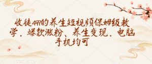 收徒499的养生短视频保姆级教学，爆款涨粉、养生变现，电脑手机均可-云享网创