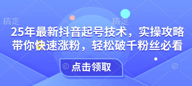 25年最新抖音起号技术，实操攻略带你快速涨粉，轻松破千粉丝必看-云享网创