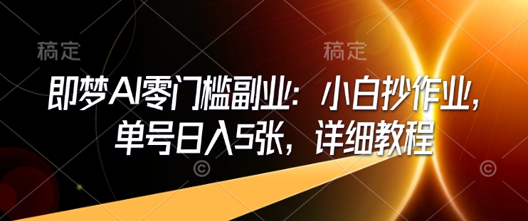 即梦AI零门槛副业：小白抄作业，单号日入5张，详细教程-云享网创