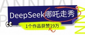 DeepSeek做抖音爆火的AI哪吒走秀视频，1个作品获赞19万+，我教你怎么做-云享网创
