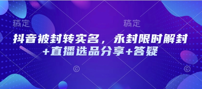 抖音被封转实名，永封限时解封+直播选品分享+答疑-云享网创