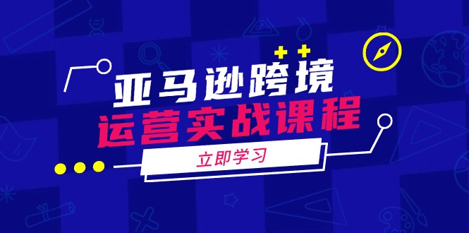 亚马逊跨境运营实战课程：涵盖亚马逊运营、申诉、选品等多个方面-云享网创