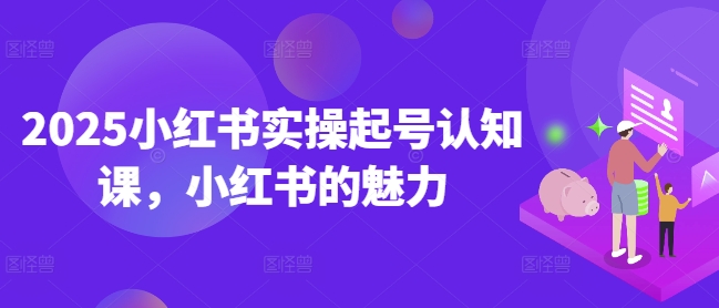 2025小红书实操起号认知课，小红书的魅力-云享网创
