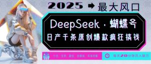 DeepSeek+蝴蝶号,2025年最大风口,日产千条原创爆款,轻松月入破W-云享网创