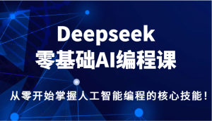 Deepseek零基础AI编程课,从零开始掌握人工智能编程的核心技能!-云享网创