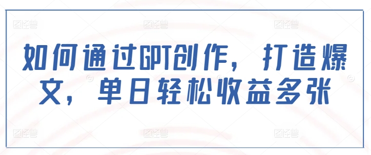 如何通过GPT创作，打造爆文，单日轻松收益多张-云享网创