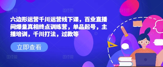 六边形运营千川运营线下课，百业直播间爆量真相终点训练营，单品起号，主播培训，千川打法，过款等-云享网创