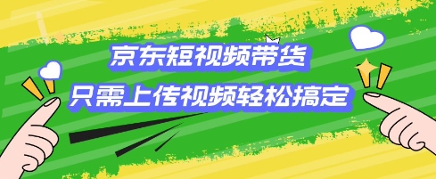 京东短视频带货，只需上传视频就搞定，小白轻松上手【揭秘】-云享网创