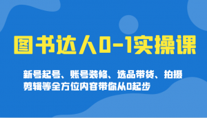 图书达人0-1实操课,新号起号、账号装修、选品带货、拍摄剪辑等全方位内容带你从0起步-云享网创
