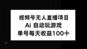 视频号无人直播项目，AI自动玩游戏，每天收益150+-云享网创