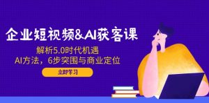 企业短视频&AI获客课:解析5.0时代机遇,AI方法,6步突围与商业定位-云享网创