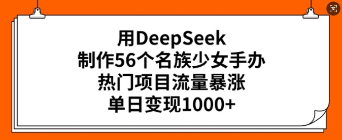 用DeepSeek制作56个名族少女手办，热门项目流量暴涨，单日变现多张-云享网创