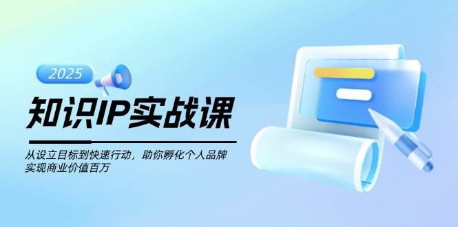 知识IP实战课，从设立目标到快速行动，助你孵化个人品牌，实现商业价值百万-云享网创