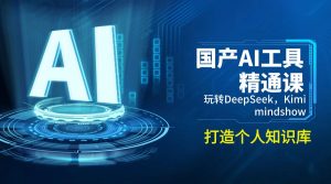 国产AI工具精通课，玩转DeepSeek，Kimi，mindshow，打造个人知识库-云享网创
