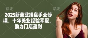 2025新美业操盘手必修课，十年美业经验萃取，助力门店盈利-云享网创