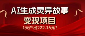 AI生成灵异故事变现项目，1天产出222.16元-云享网创
