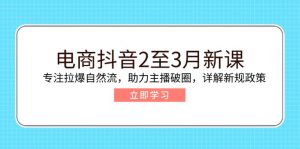 电商抖音2至3月新课：专注拉爆自然流，助力主播破圈，详解新规政策-云享网创