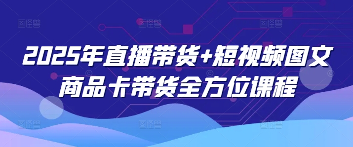 2025年直播带货+短视频图文商品卡带货全方位课程-云享网创