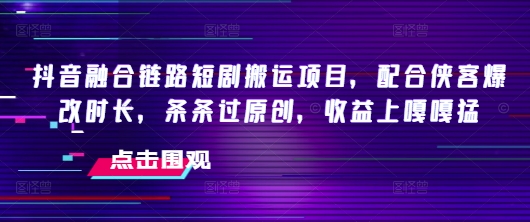 抖音融合链路短剧搬运项目，配合侠客爆改时长，条条过原创，收益嘎嘎猛-云享网创